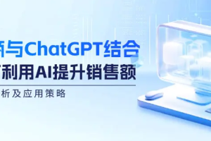【第8266期】电商与ChatGPT结合：如何利用AI提升销售额，案例分析及应用策略