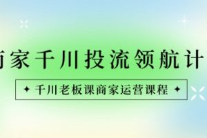 【第6800期】商家-千川投流 领航计划：千川老板课商家运营课程