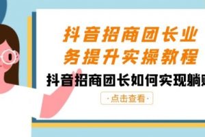 【第6798期】抖音-招商团长业务提升实操教程，抖音招商团长如何实现躺赚（38节）