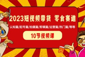 【第6668期】2023短视频带货零食赛道：认知篇/起号篇/拍摄篇/剪辑篇/运营篇/热门篇/