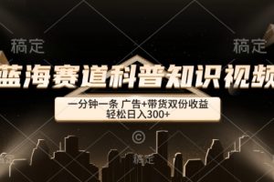 【第8294期】蓝海赛道科普知识类视频，一分钟一条， 广告+带货双份收益，轻松日入300+