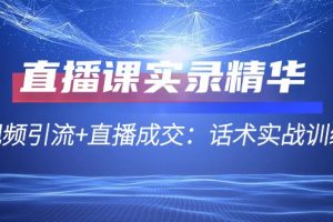 【第8276期】直播课实录精华：短视频引流+直播成交，话术实战训练营