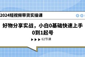【第7971期】2024短视频带货实操课，好物分享实战，小白0基础快速上手，0到1起号