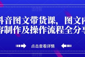 【第6215期】抖音图文带货课，图文内容制作及操作流程全分享