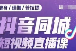 【第6179期】健身行业抖音同城短视频直播课,抖音低成本获客,门店标准化流程承接流量