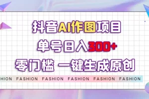 【第6163期】抖音AI作图项目，0门槛单号日入300+，一键生成原创图文【揭秘】