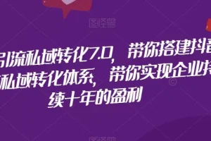 【第6162期】抖音引流私域转化7.0，带你搭建抖音引流私域转化体系，带你实现企业持续十年的盈利