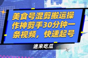 【副业2909期】美食号混剪搬运操作：神剪手30分钟一条视频快速起号