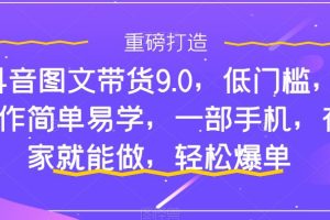 【第6123期】抖音图文带货9.0，低门槛，操作简单易学，一部手机，在家就能做，轻松爆单