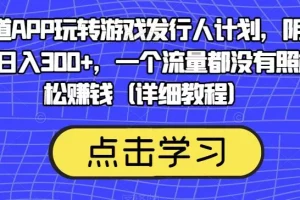 【第6055期】靠渠道APP玩转游戏发行人计划，阴阳师手游日入300+，一个流量都没有照样轻松赚钱
