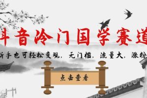 【第5950期】抖音冷门国学赛道，新手也可轻松变现，无门槛，流量大，涨粉快