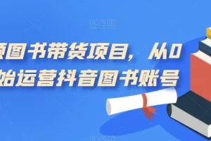 【第5884期】抖音图书带货怎么做：短视频图书带货项目，从0到1开始运营抖音图书账号