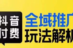 【第5748期】抖音付费推广怎么操作：抖音付费全域推广玩法解析，小付费撬动大流量
