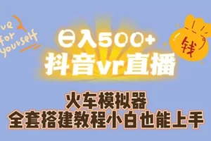 【第5710期】抖音vr直播怎么弄：小白日入500+，抖音vr直播火车模拟器全套搭建教程