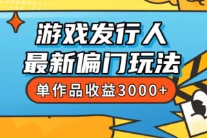 【第5699期】抖音游戏发行人计划怎么赚钱：花8888学的游戏发行人最新偏门玩法，单作品收益3000+