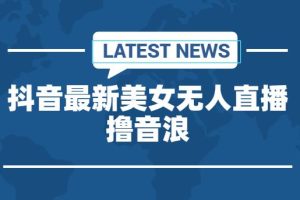 【第5692期】抖音直播怎么赚钱：抖音最新收费2980美女无人撸音浪日收益几百到几千