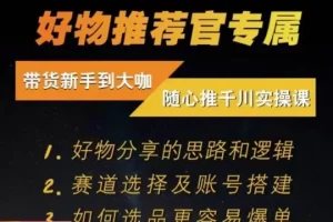 【第5672期】好物分享短视频怎么做：随心推千川带货，​好物分享思路和逻辑，赛道选择及账号搭建