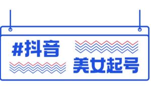 【副业2227期】最新抖音美女号起号教程