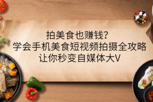 【副业3383期】美食短视频怎么赚钱：手机美食短视频拍摄技巧全攻略