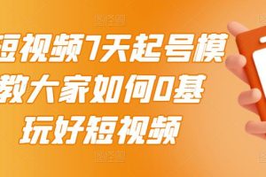 【副业3346期】短视频起号方案：2022短视频7天起号模式，0基础玩转短视频【视频教程】