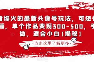 【第5500期】抖音头像号怎么赚钱：抖音最新头像号玩法，可短视频可直播，单作品变现300-500