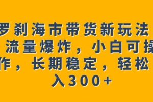 【第5469期】抖音罗刹海市带货新玩法，流量爆炸，小白可操作，长期稳定日入300+