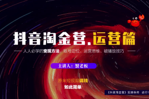 【副业2325期】蟹老板：抖音淘金营，人人必学的变现方法，全面玩转运营