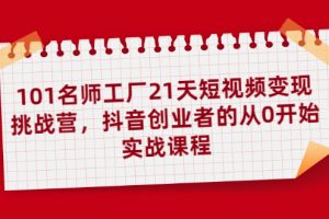 【副业2319期】101名师工厂21天短视频变现挑战营，抖音创业者的从0开始实战课程