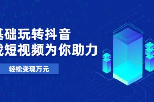 【副业2425期】0基础玩转抖音号：实操教学10节视频课