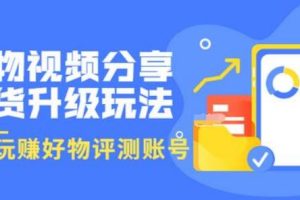 【副业3520期】好物分享怎么赚钱：好物视频分享带货升级玩法，玩赚好物评测账号（视频教程）