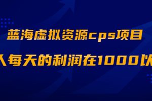 【副业2317期】蓝海虚拟资源cps项目，单人每天的利润在1000以上【视频课程】