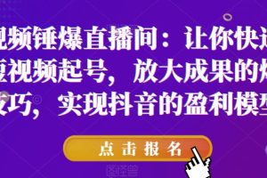 【第5259期】抖音短视频锤爆直播间：快速学会抖音短视频起号，放大成果的爆量技巧，实现抖音的盈利模型
