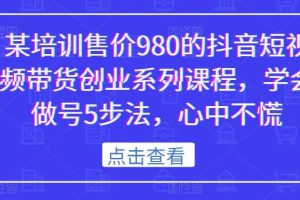 【第5246期】抖音带货怎么做：某培训980的抖音短视频带货创业系列课程，做短视频带货的全套流程