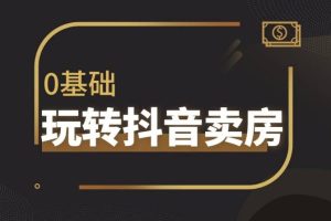 【第5228期】抖音卖房怎么运营:带你学流量思维,教你做垂直地产账号,陪你做房产成交