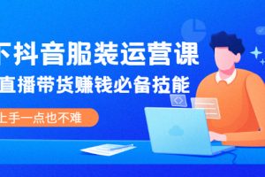 【副业2487期】线下抖音服装运营课：抖音直播带货赚钱必备技能
