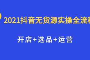 【副业2536期】2021抖音无货源电商实操全流程：开店+选品+运营（视频课）
