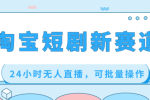 【第6822期】淘宝短剧新赛道，24小时无人直播，可批量操作