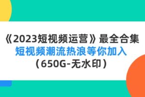 【副业4059期】《2023最强短视频运营》最全合集：包含多套项目及软件（650G-无水印）