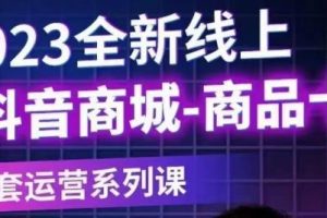 【第5133期】抖音商品卡怎么做:2023全新线上抖音商城商品卡【新版】全套运营课
