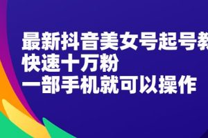 【副业2564期】抖音美女号起号视频教程：快速十万粉-玩法实操