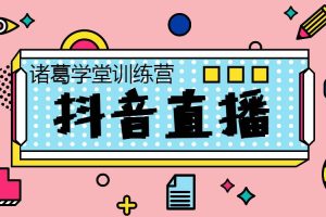【副业2631期】抖音直播带货培训课程：诸葛学堂·抖音直播7天破冰训练营，0粉新号到日销3万单