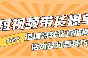 【副业4220期】2023抖音带货怎么做：短视频带货爆单+搭建高转化直播间+话术+付费技巧