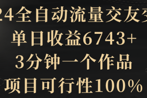 【第6990期】2024全自动流量交友变现，单日收益6743+