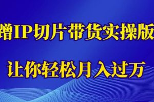 【第5078期】抖音切片带货怎么做：蹭IP切片带货实操版，让你轻松月入过万（教程+素材）