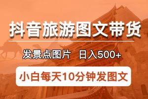 【第5019期】抖音旅游达人怎么做：抖音旅游图文带货项目，发景点图片日入500+长期项目