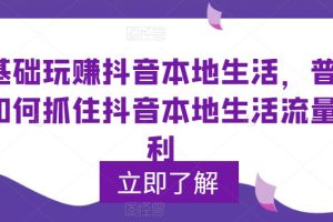 【第4997期】抖音本地生活怎么玩：0基础玩赚抖音同城本地生活，抓住抖音本地生活流量红利
