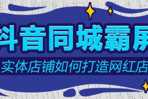 【副业2687期】抖音同城快速变现课：适用于实体店做同城生意