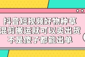 【副业2763期】抖音短视频好物种草教程：混剪搬运轻松出单