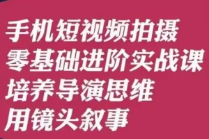 【第6146期】手机短视频拍摄零基础进阶实战课,培养导演思维用镜头叙事唐先生