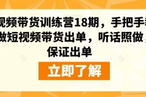 【第6064期】抖音短视频带货训练营18期，手把手教你做短视频带货出单，听话照做，保证出单
